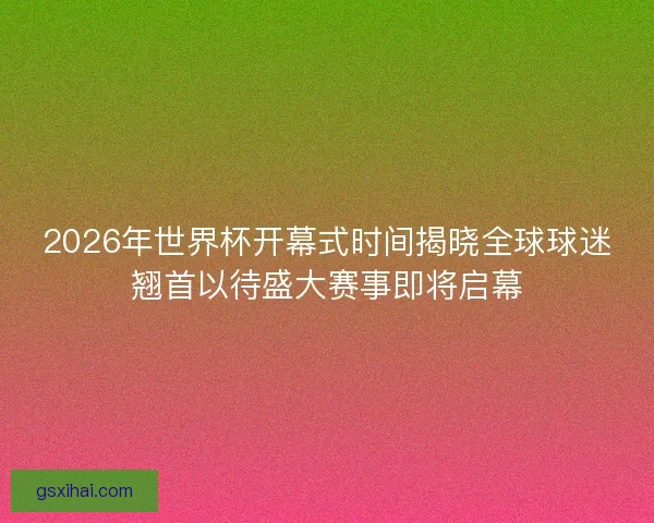2026年世界杯开幕式时间揭晓全球球迷翘首以待盛大赛事即将启幕