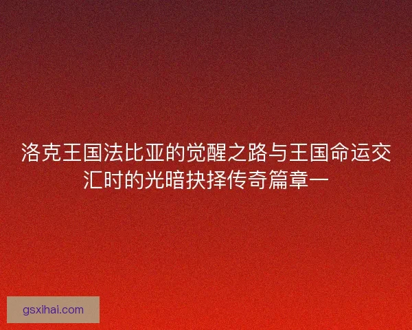 洛克王国法比亚的觉醒之路与王国命运交汇时的光暗抉择传奇篇章一