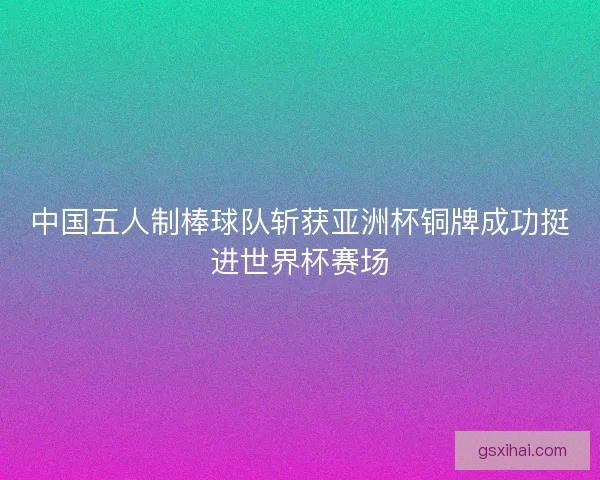 中国五人制棒球队斩获亚洲杯铜牌成功挺进世界杯赛场