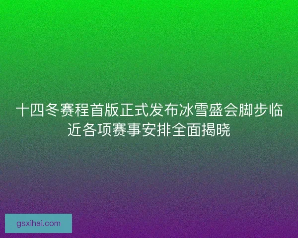 十四冬赛程首版正式发布冰雪盛会脚步临近各项赛事安排全面揭晓